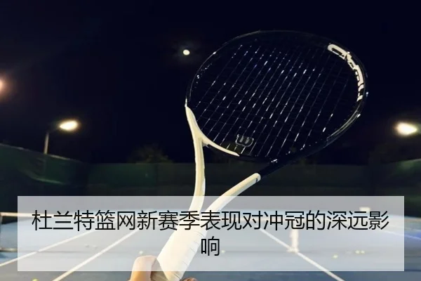 杜兰特篮网新赛季表现对冲冠的深远影响